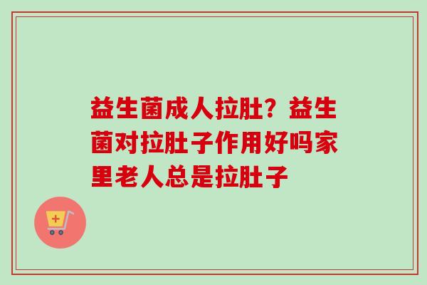 益生菌成人拉肚?益生菌对拉肚子作用好吗家里老人总是拉肚子 益生菌成人拉肚?益生菌对拉肚子作用好吗家里老人总是拉肚子
