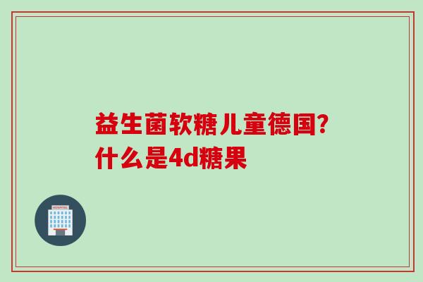 益生菌软糖儿童德国？什么是4d糖果