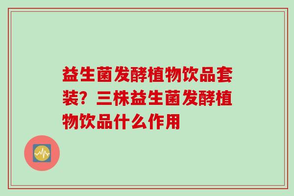 益生菌发酵植物饮品套装?三株益生菌发酵植物饮品什么作用 益生菌发酵植物饮品套装?三株益生菌发酵植物饮品什么作用