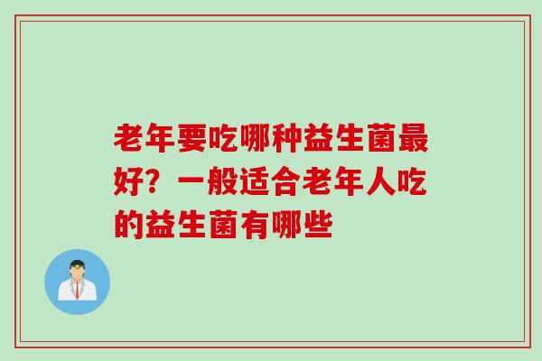 老年要吃哪种益生菌好?一般适合老年人吃的益生菌有哪些 老年要吃哪种益生菌好?一般适合老年人吃的益生菌有哪些