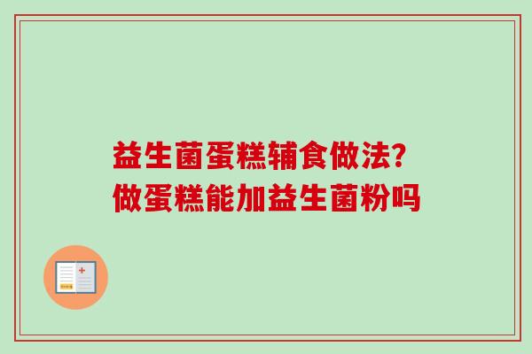 益生菌蛋糕辅食做法?做蛋糕能加益生菌粉吗 益生菌蛋糕辅食做法?做蛋糕能加益生菌粉吗
