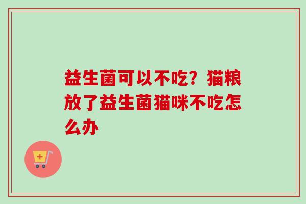 益生菌可以不吃？猫粮放了益生菌猫咪不吃怎么办