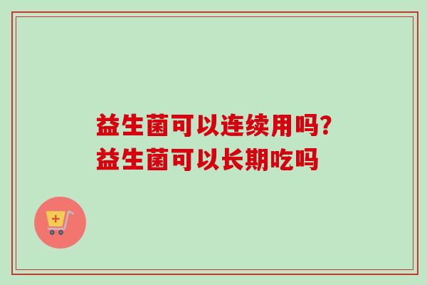 益生菌可以连续用吗？益生菌可以长期吃吗