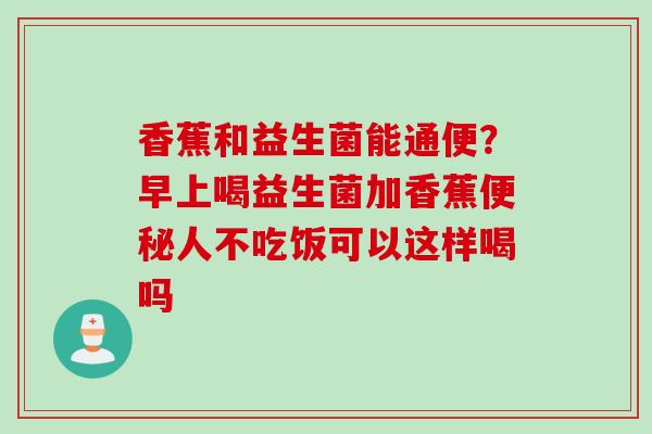 香蕉和益生菌能通便？早上喝益生菌加香蕉人不吃饭可以这样喝吗