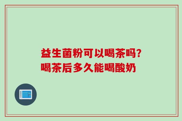 益生菌粉可以喝茶吗?喝茶后多久能喝酸奶 益生菌粉可以喝茶吗?喝茶后多久能喝酸奶