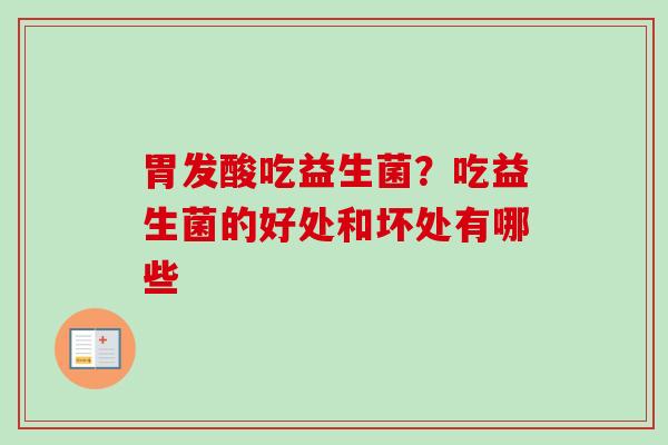 胃发酸吃益生菌?吃益生菌的好处和坏处有哪些 胃发酸吃益生菌?吃益生菌的好处和坏处有哪些