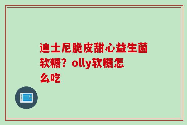 迪士尼脆皮甜心益生菌软糖?olly软糖怎么吃 迪士尼脆皮甜心益生菌软糖?olly软糖怎么吃