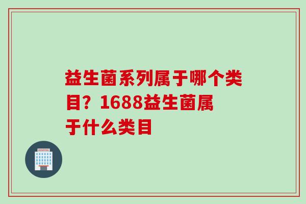 益生菌系列属于哪个类目？1688益生菌属于什么类目