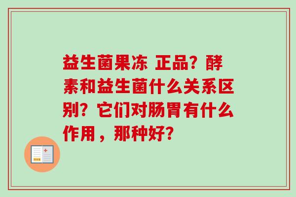 益生菌果冻 正品？酵素和益生菌什么关系区别？它们对肠胃有什么作用，那种好？