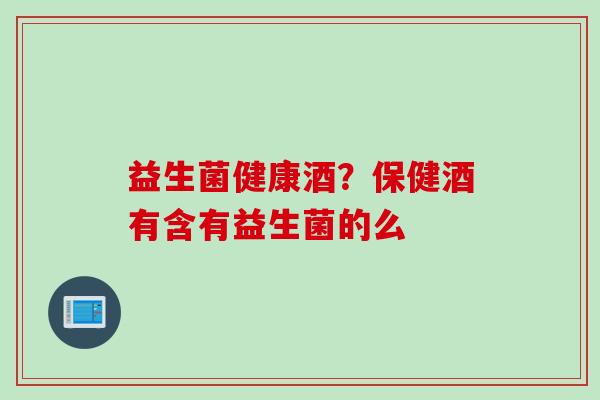 益生菌健康酒？保健酒有含有益生菌的么