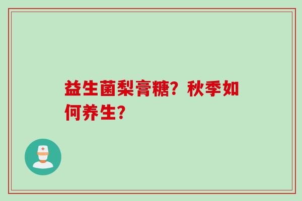 益生菌梨膏糖?秋季如何养生? 益生菌梨膏糖?秋季如何养生?