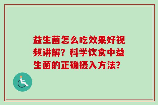 益生菌怎么吃效果好视频讲解？科学饮食中益生菌的正确摄入方法？