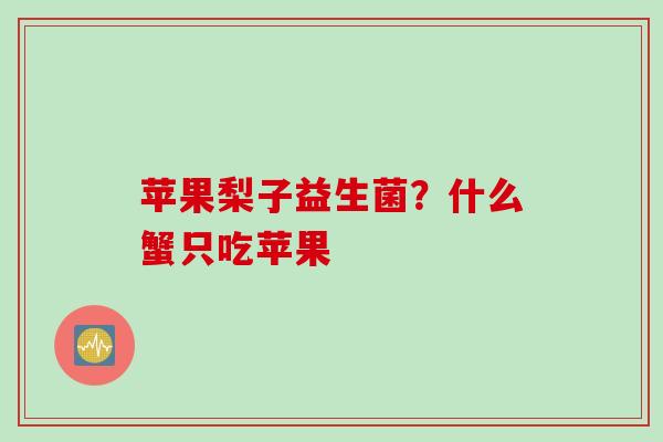 苹果梨子益生菌?什么蟹只吃苹果 苹果梨子益生菌?什么蟹只吃苹果