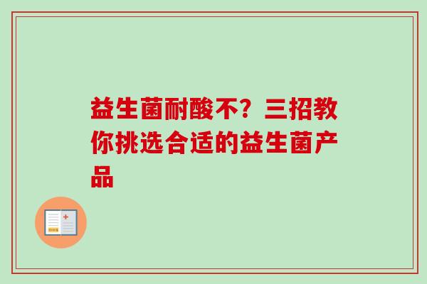 益生菌耐酸不?三招教你挑选合适的益生菌产品 益生菌耐酸不?三招教你挑选合适的益生菌产品