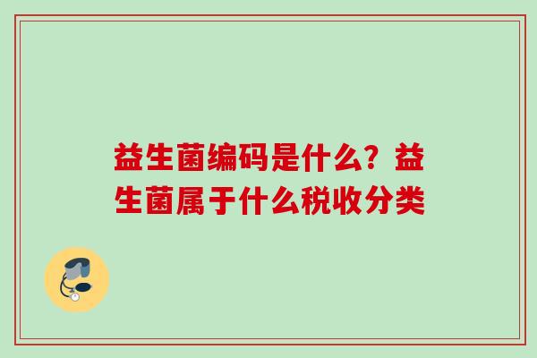 益生菌编码是什么?益生菌属于什么税收分类 益生菌编码是什么?益生菌属于什么税收分类