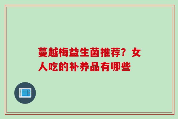 蔓越梅益生菌推荐？女人吃的补养品有哪些