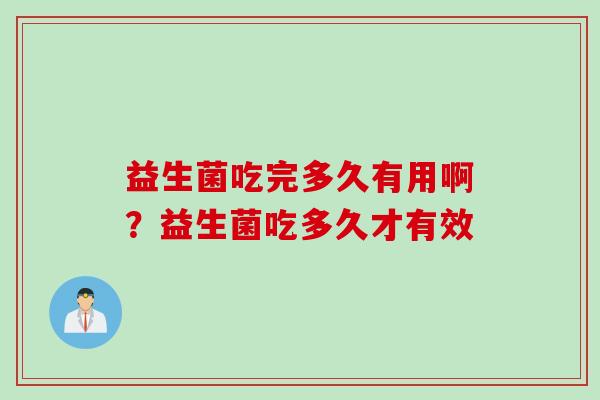 益生菌吃完多久有用啊?益生菌吃多久才有效 益生菌吃完多久有用啊?益生菌吃多久才有效