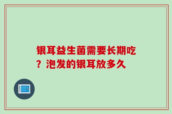 银耳益生菌需要长期吃?泡发的银耳放多久 银耳益生菌需要长期吃?泡发的银耳放多久