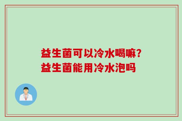 益生菌可以冷水喝嘛？益生菌能用冷水泡吗