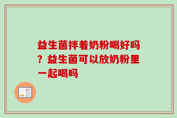 益生菌拌着奶粉喝好吗?益生菌可以放奶粉里一起喝吗 益生菌拌着奶粉喝好吗?益生菌可以放奶粉里一起喝吗