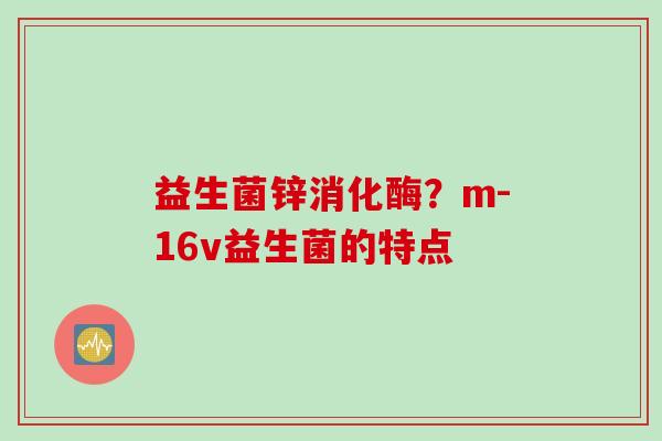 益生菌锌消化酶？m-16v益生菌的特点