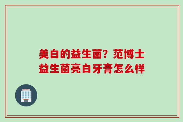 美白的益生菌?范博士益生菌亮白牙膏怎么样 美白的益生菌?范博士益生菌亮白牙膏怎么样
