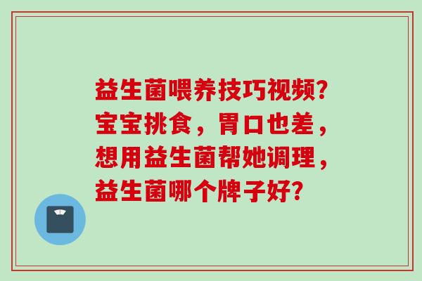 益生菌喂养技巧视频?宝宝挑食,胃口也差,想用益生菌帮她调理,益生菌哪个牌子好? 益生菌喂养技巧视频?宝宝挑食,胃口也差,想用益生菌帮她调理,益生菌哪个牌子好?