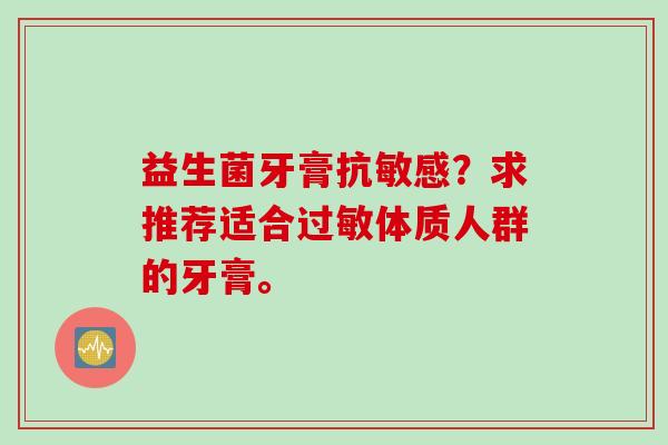 益生菌牙膏抗敏感?求推荐适合体质人群的牙膏。 益生菌牙膏抗敏感?求推荐适合体质人群的牙膏。
