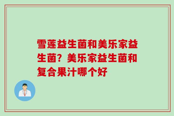 雪莲益生菌和美乐家益生菌？美乐家益生菌和复合果汁哪个好