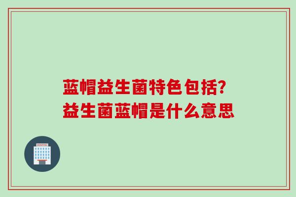 蓝帽益生菌特色包括?益生菌蓝帽是什么意思 蓝帽益生菌特色包括?益生菌蓝帽是什么意思