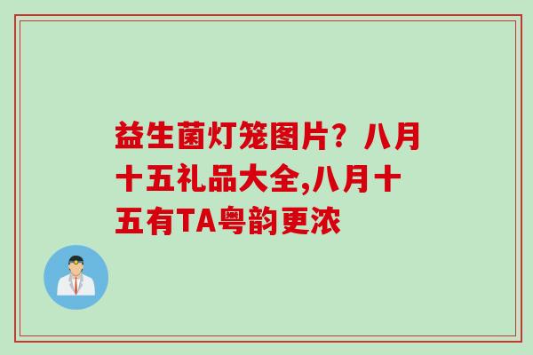 益生菌灯笼图片?八月十五礼品大全,八月十五有TA粤韵更浓 益生菌灯笼图片?八月十五礼品大全,八月十五有TA粤韵更浓