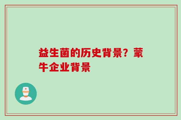 益生菌的历史背景?蒙牛企业背景 益生菌的历史背景?蒙牛企业背景