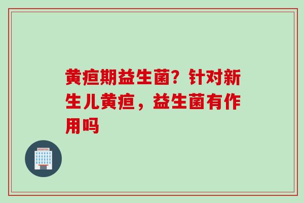 黄疸期益生菌？针对新生儿黄疸，益生菌有作用吗