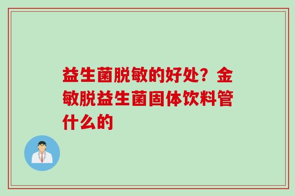益生菌脱敏的好处?金敏脱益生菌固体饮料管什么的 益生菌脱敏的好处?金敏脱益生菌固体饮料管什么的