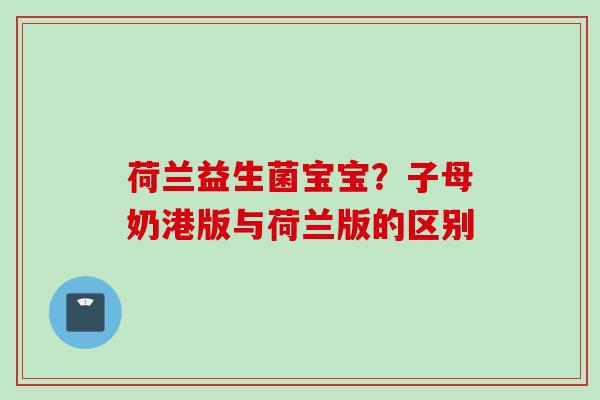 荷兰益生菌宝宝?子母奶港版与荷兰版的区别 荷兰益生菌宝宝?子母奶港版与荷兰版的区别
