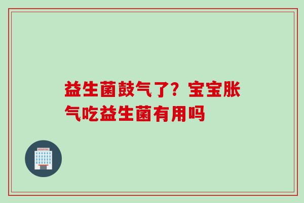 益生菌鼓气了?宝宝吃益生菌有用吗 益生菌鼓气了?宝宝吃益生菌有用吗