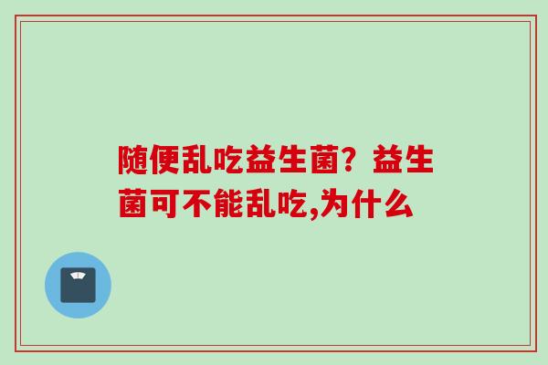 随便乱吃益生菌？益生菌可不能乱吃,为什么