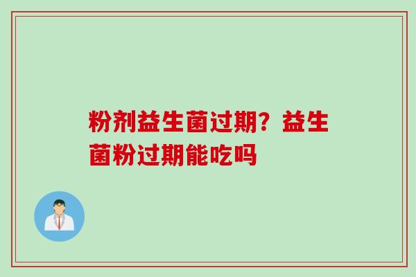 粉剂益生菌过期？益生菌粉过期能吃吗