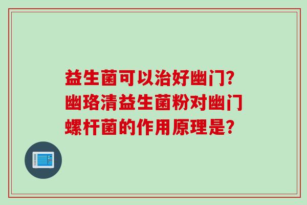 益生菌可以好幽门?幽珞清益生菌粉对幽门螺杆菌的作用原理是? 益生菌可以好幽门?幽珞清益生菌粉对幽门螺杆菌的作用原理是?
