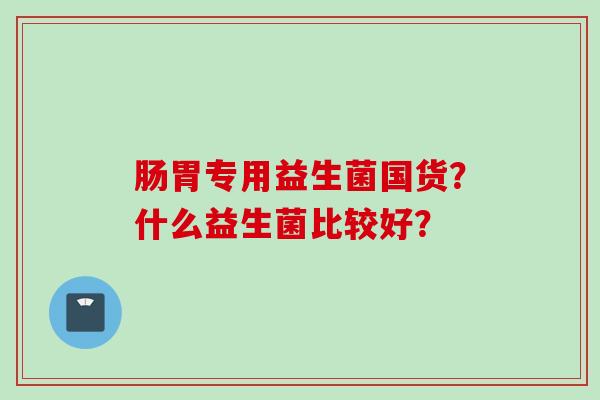 肠胃专用益生菌国货？什么益生菌比较好？