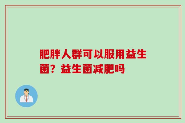 人群可以服用益生菌?益生菌吗 人群可以服用益生菌?益生菌吗