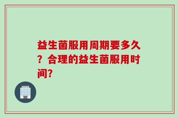 益生菌服用周期要多久?合理的益生菌服用时间? 益生菌服用周期要多久?合理的益生菌服用时间?