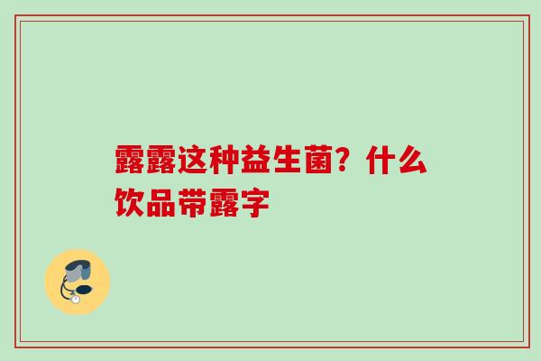 露露这种益生菌？什么饮品带露字