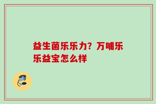 益生菌乐乐力?万哺乐乐益宝怎么样 益生菌乐乐力?万哺乐乐益宝怎么样