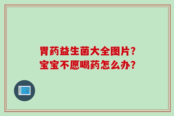 胃药益生菌大全图片?宝宝不愿喝药怎么办? 胃药益生菌大全图片?宝宝不愿喝药怎么办?