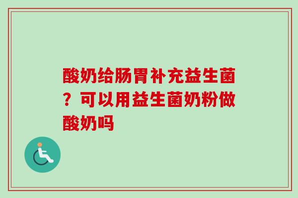 酸奶给肠胃补充益生菌？可以用益生菌奶粉做酸奶吗