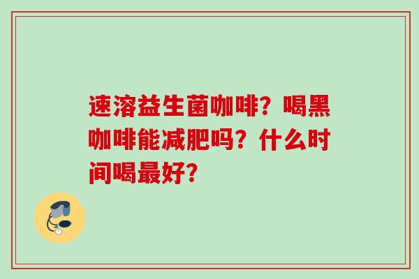 速溶益生菌咖啡？喝黑咖啡能吗？什么时间喝好？