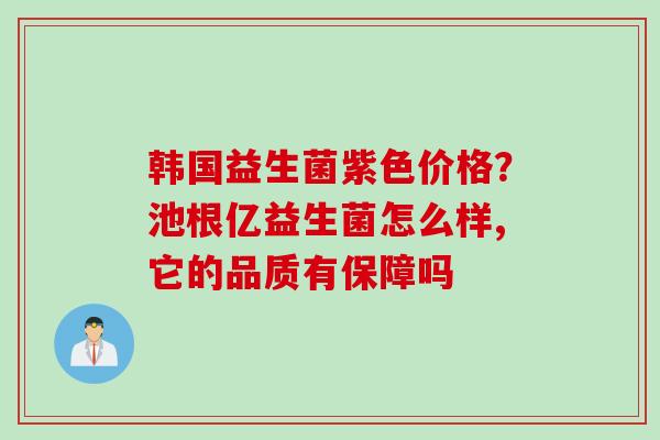 韩国益生菌紫色价格？池根亿益生菌怎么样,它的品质有保障吗