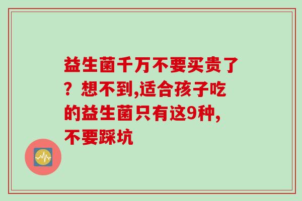 益生菌千万不要买贵了?想不到,适合孩子吃的益生菌只有这9种,不要踩坑 益生菌千万不要买贵了?想不到,适合孩子吃的益生菌只有这9种,不要踩坑