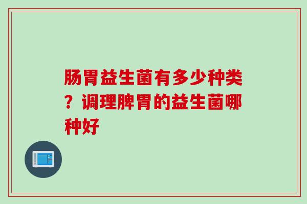 肠胃益生菌有多少种类?调理脾胃的益生菌哪种好 肠胃益生菌有多少种类?调理脾胃的益生菌哪种好